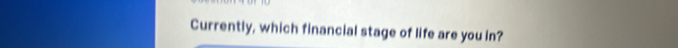 Currently, which financial stage of life are you in?