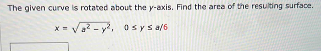 The given curve is rotated about the y-axis. Find the area of the resulting surface.
x=sqrt(a^2-y^2), 0≤ y≤ a/6