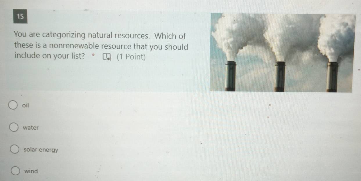 You are categorizing natural resources. Which of
these is a nonrenewable resource that you should
include on your list? * (1 Point)
oil
water
solar energy
wind