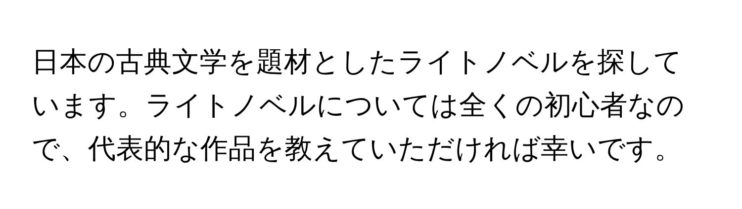 日本の古典文学を題材としたライトノベルを探しています。ライトノベルについては全くの初心者なので、代表的な作品を教えていただければ幸いです。