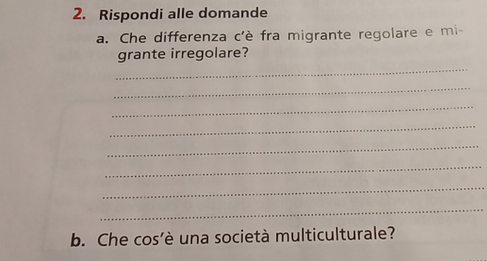 Rispondi alle domande 
a. Che differenza c'è fra migrante regolare e mi- 
_ 
grante irregolare? 
_ 
_ 
_ 
_ 
_ 
_ 
_ 
b. Che cos’è una società multiculturale?