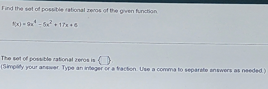 Find the set of possible rational zeros of the given function.
f(x)=9x^4-5x^2+17x+6
The set of possible rational zeros is (□ , 
(Simplify your answer. Type an integer or a fraction. Use a comma to separate answers as needed.)