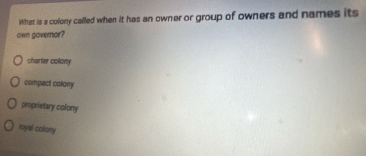 What is a colony called when it has an owner or group of owners and names its
own governor?
charter colony
compact collony
proprietary colony
royal colony