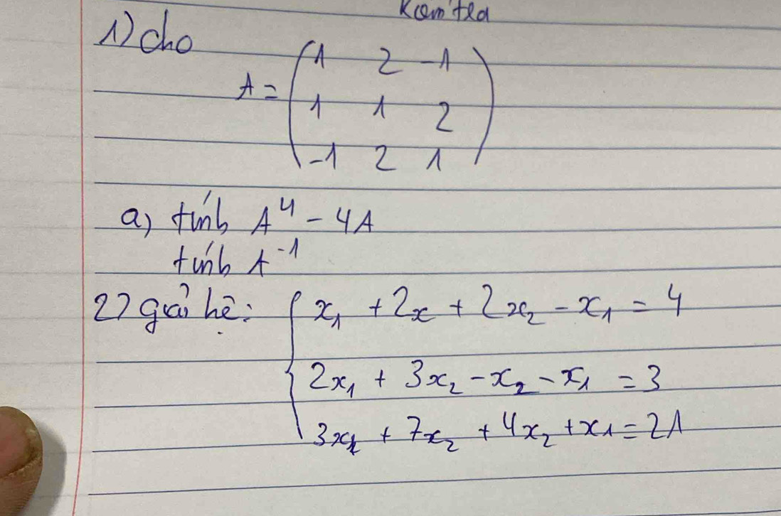 ) cho 
Kcam tRd
A=beginpmatrix 1&2&-1 1&1&2 -1&2&1endpmatrix
a) tinbA^4-4A
twha^(-1)
27 gái hè;
beginarrayl x_1+2x+2x_2-x_1=4 2x_1+3x_2-x_2-x_1=3 3x_1+7x_2+4x_1+x_2+1+x_2+1