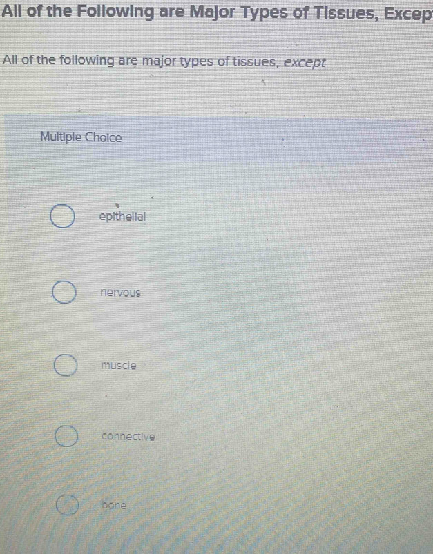 All of the Following are Major Types of Tissues, Excep
All of the following are major types of tissues, except
Multiple Choice
epithelia!
nervous
muscle
connective
bone