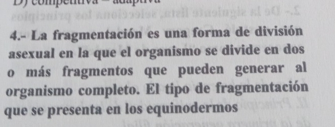 Dy compen tv a 
4.- La fragmentación es una forma de división 
asexual en la que el organismo se divide en dos 
o más fragmentos que pueden generar al 
organismo completo. El tipo de fragmentación 
que se presenta en los equinodermos