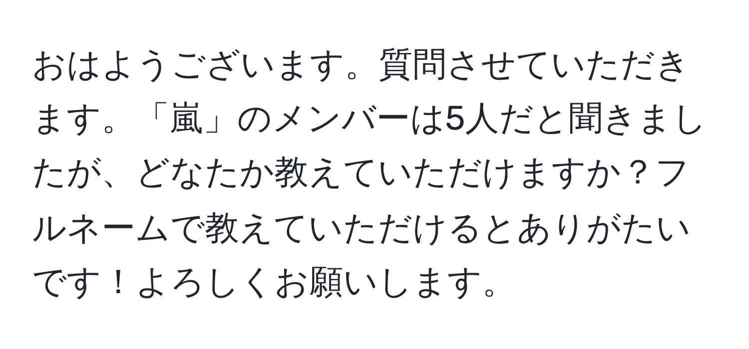 おはようございます。質問させていただきます。「嵐」のメンバーは5人だと聞きましたが、どなたか教えていただけますか？フルネームで教えていただけるとありがたいです！よろしくお願いします。