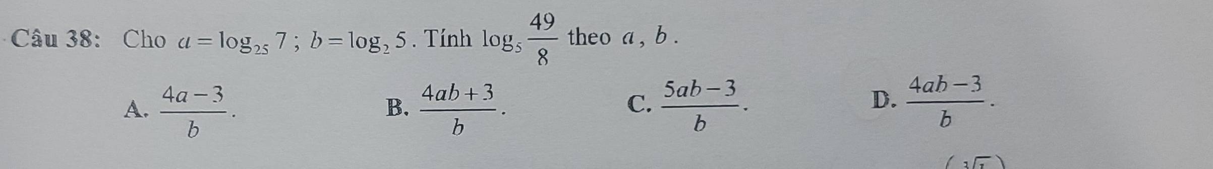 Cho a=log _257; b=log _25. Tính log _5 49/8  theo a , b.
A.  (4a-3)/b .  (4ab+3)/b .  (5ab-3)/b . 
B.
C.
D.  (4ab-3)/b . 
,□