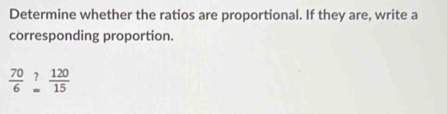 Determine whether the ratios are proportional. If they are, write a 
corresponding proportion.
 70/6 ? 120/15 