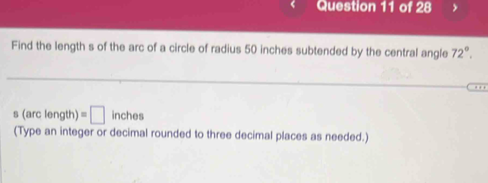 Find the length s of the arc of a circle of radius 50 inches subtended by the central angle 72°.
s(arclength)=□ inches
(Type an integer or decimal rounded to three decimal places as needed.)