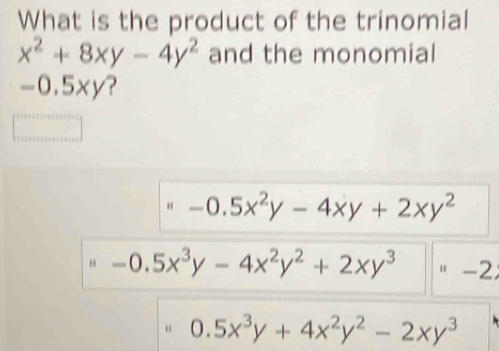 What is the product of the trinomial
x^2+8xy-4y^2 and the monomial
-0.5xy ?
-0.5x^2y-4xy+2xy^2
" -0.5x^3y-4x^2y^2+2xy^3 " -2
“ 0.5x^3y+4x^2y^2-2xy^3