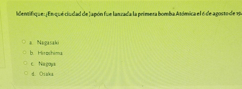 Identifique: ¿En qué ciudad de Japón fue lanzada la primera bomba Atómica el 6 de agosto de 194
a. Nagasaki
b. Hiroshima
c.Nagoya
d. Osaka