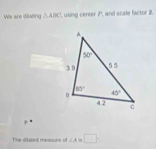 We are dilating △ ABC , using center P_1 and scale factor 2
P
The dilated measure of ∠ A is □°