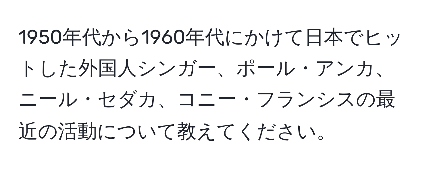 1950年代から1960年代にかけて日本でヒットした外国人シンガー、ポール・アンカ、ニール・セダカ、コニー・フランシスの最近の活動について教えてください。