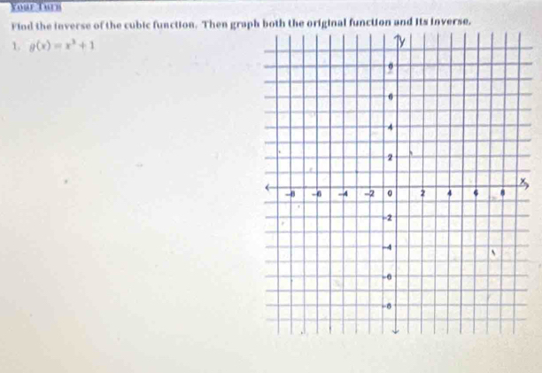 Your Turn 
Fiod the inverse of the cubic function. Then grap 
1. g(x)=x^3+1
x