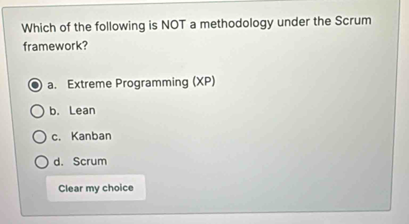 Which of the following is NOT a methodology under the Scrum
framework?
a. Extreme Programming (XP)
b. Lean
c. Kanban
d. Scrum
Clear my choice