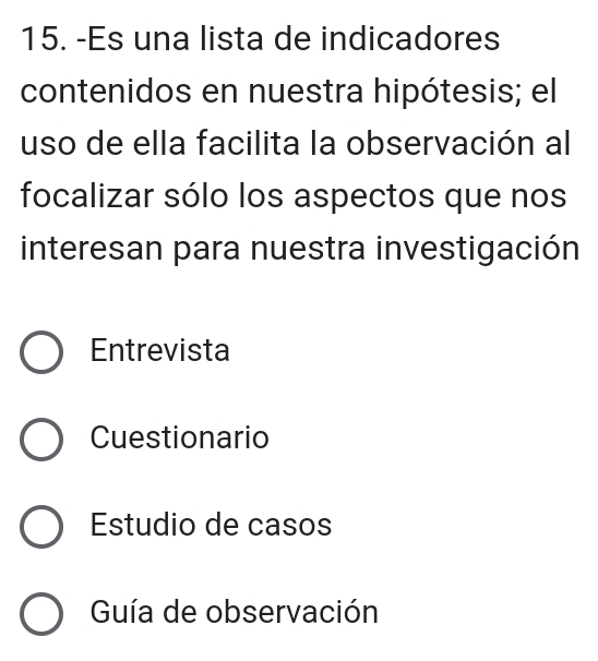 Es una lista de indicadores
contenidos en nuestra hipótesis; el
uso de ella facilita la observación al
focalizar sólo los aspectos que nos
interesan para nuestra investigación
Entrevista
Cuestionario
Estudio de casos
Guía de observación