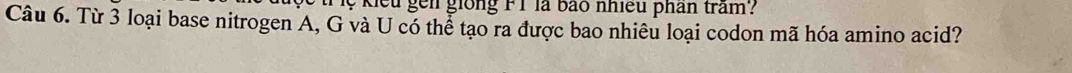kiếu gen giong F 1 là bào nhiều phân tram? 
Câu 6. Từ 3 loại base nitrogen A, G và U có thể tạo ra được bao nhiêu loại codon mã hóa amino acid?