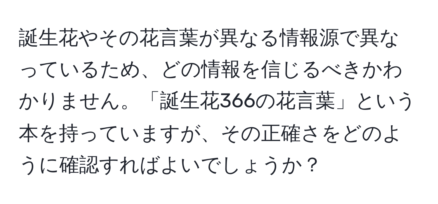 誕生花やその花言葉が異なる情報源で異なっているため、どの情報を信じるべきかわかりません。「誕生花366の花言葉」という本を持っていますが、その正確さをどのように確認すればよいでしょうか？