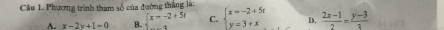 Phương trình tham số của đường thắng là:
D.
A. x-2y+1=0 B. beginarrayl x=-2+5t ...endarray. C. beginarrayl x=-2+5t y=3+xendarray.  (2x-1)/2 = (y-3)/3 