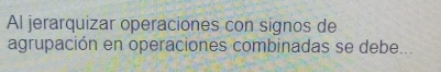 Al jerarquizar operaciones con signos de 
agrupación en operaciones combinadas se debe...