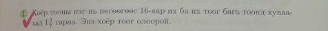 1 Χεерτοонынэг иь нθгθθгθθс 16 -аар их ба их τοог бага τоонд хуваа- 
X8 1 4/7  гарва. Энэ хоёр тоог олоорой.