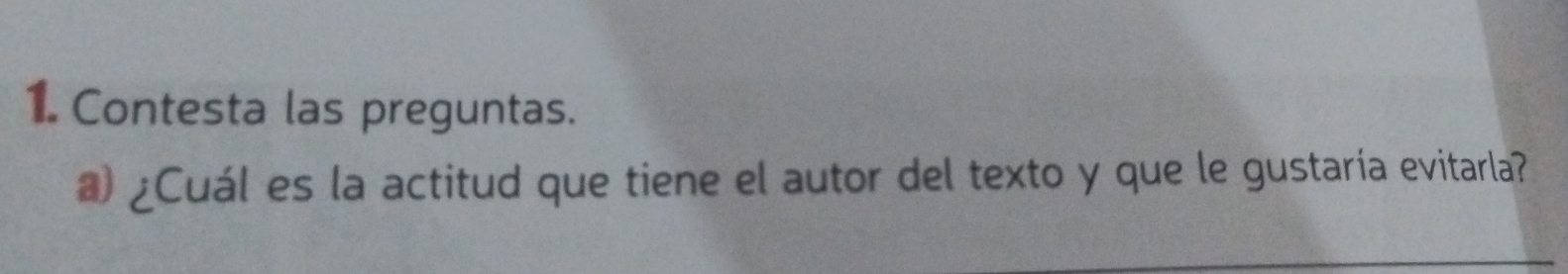 Contesta las preguntas. 
a ¿Cuál es la actitud que tiene el autor del texto y que le gustaría evitarla?