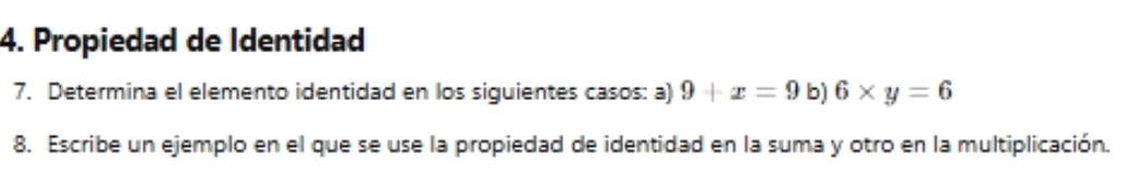 Propiedad de Identidad 
7. Determina el elemento identidad en los siguientes casos: a) 9+x=9 b) 6* y=6
8. Escribe un ejemplo en el que se use la propiedad de identidad en la suma y otro en la multiplicación.