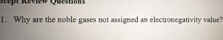 dcept Review Questions 
1. Why are the noble gases not assigned an electronegativity value?