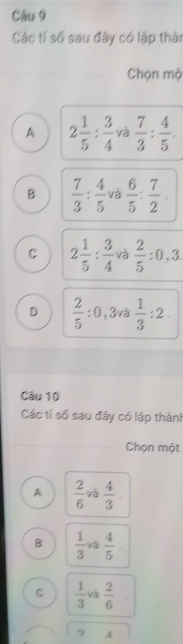 Các tí số sau đây có lập thàn
Chọn mộ
A 2 1/5 : 3/4  và  7/3 : 4/5 .
B  7/3 : 4/5  và  6/5 : 7/2 .
C 2 1/5 : 3/4  và  2/5  :0, 3.
D  2/5  : :0,3và  1/3 :2. 
Cầu 10
Các tí số sau đây có lập thành
Chọn một
A  2/6  và  4/3 .
B  1/3  và  4/5 .
C  1/3  và  2/6 
4