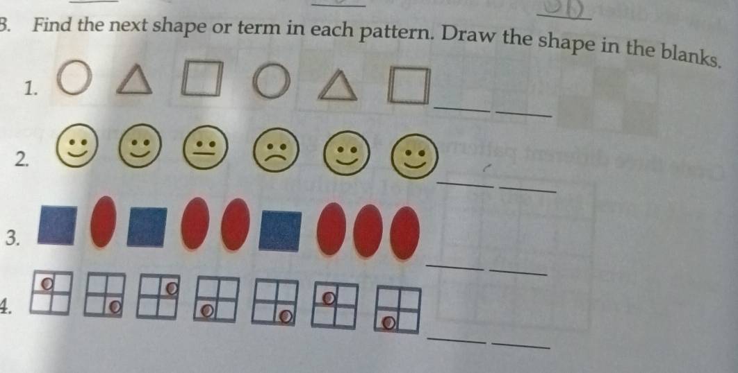 Find the next shape or term in each pattern. Draw the shape in the blanks. 
_ 
1. 
_ 
2. 
_ 
_ 
3. 
_ 
0 
_ 
0 
4. 
to 
o 
_ 
_