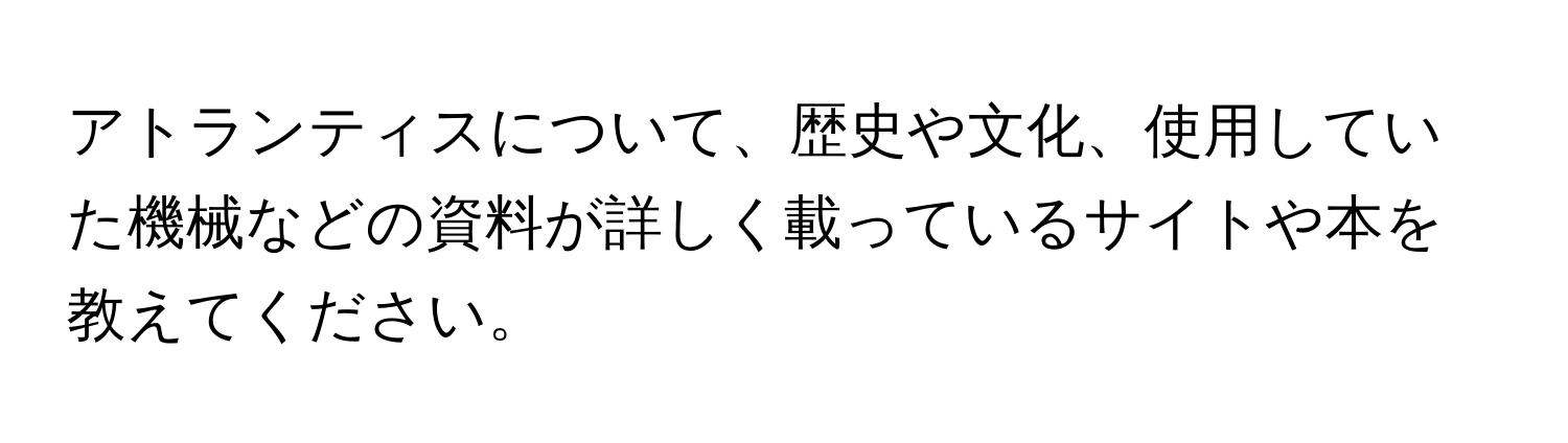 アトランティスについて、歴史や文化、使用していた機械などの資料が詳しく載っているサイトや本を教えてください。