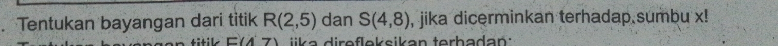 Tentukan bayangan dari titik R(2,5) dan S(4,8) , jika dicerminkan terhadap sumbu x! 
D E(4,7) iik a direfleksikan terhadan: