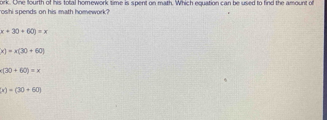 ork. One fourth of his total homework time is spent on math. Which equation can be used to find the amount of
oshi spends on his math homework?
x+30+60)=x
x)=x(30+60)
(30+60)=x
(x)=(30+60)