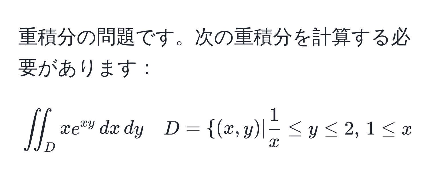 重積分の問題です。次の重積分を計算する必要があります：  
[
iint_D xe^(xy) , dx , dy quad D=(x,y) |  1/x  ≤ y ≤ 2, , 1 ≤ x ≤ 2
]