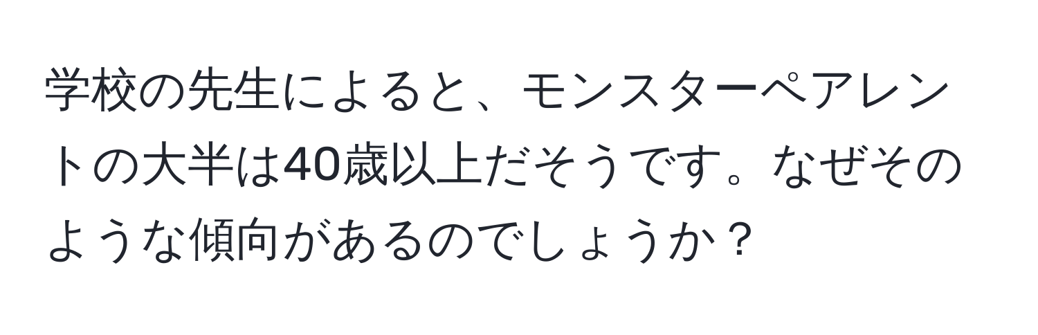 学校の先生によると、モンスターペアレントの大半は40歳以上だそうです。なぜそのような傾向があるのでしょうか？