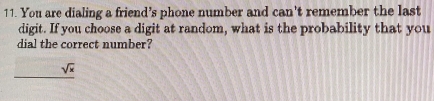 You are dialing a friend’s phone number and can't remember the last 
digit. If you choose a digit at random, what is the probability that you 
dial the correct number?
sqrt(x)