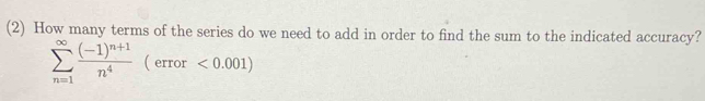 (2) How many terms of the series do we need to add in order to find the sum to the indicated accuracy?
sumlimits _(n=1)^(∈fty)frac (-1)^n+1n^4 ( error <0.001)