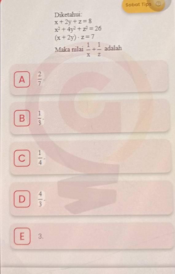 Sobat Tips
Diketahui:
x+2y+z=8
x^2+4y^2+z^2=26
(x+2y)· z=7
Maka nilai  1/x + 1/z  adalah
A  2/7 
B  1/3 -
C  1/4 -
D  4/3 ·
E 3.