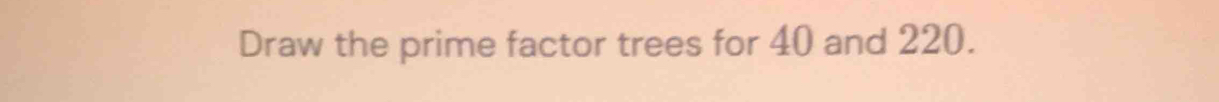 Draw the prime factor trees for 40 and 220.