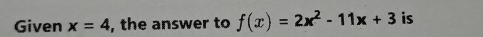 Given x=4 , the answer to f(x)=2x^2-11x+3 is