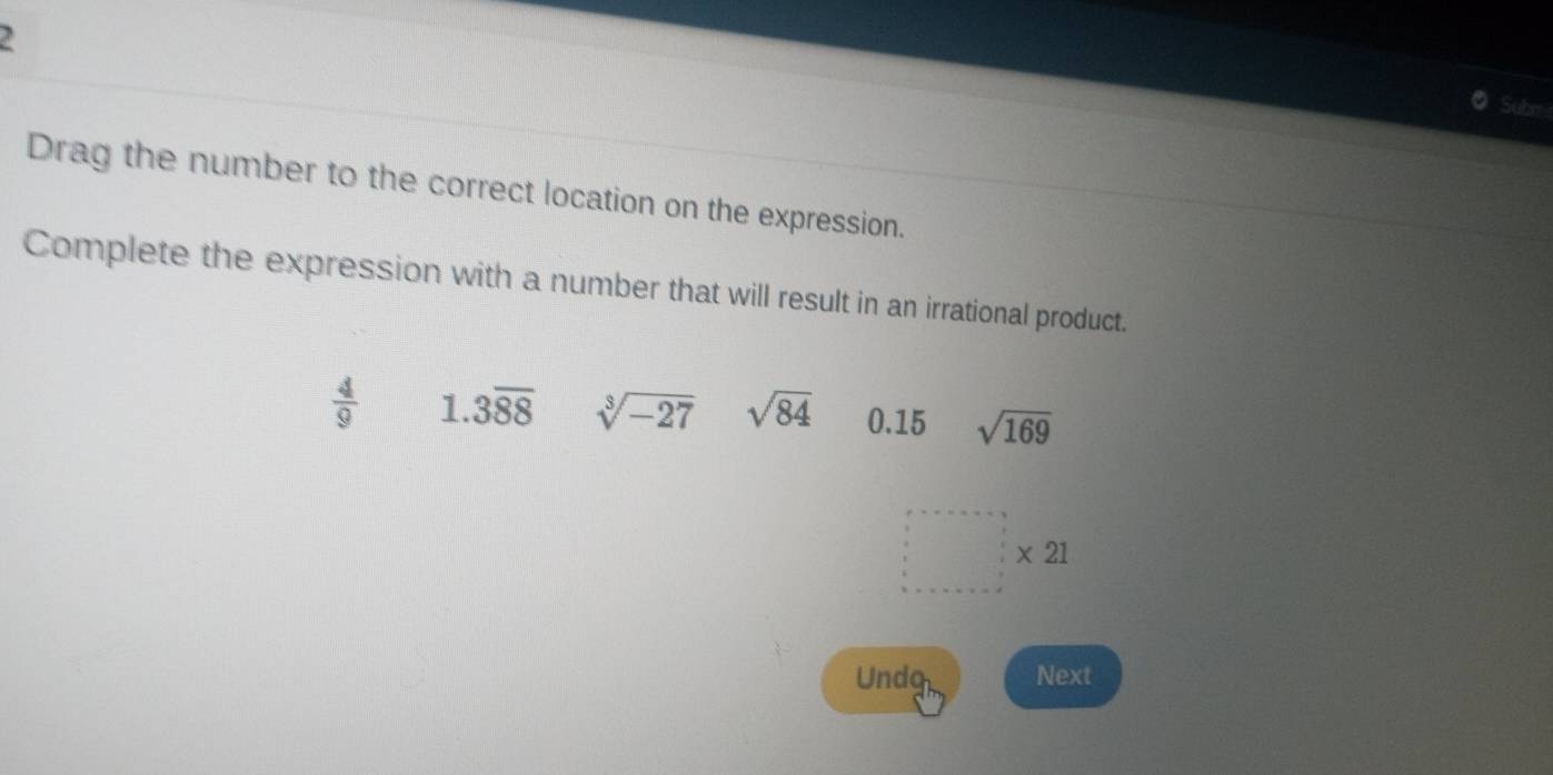 Subr
Drag the number to the correct location on the expression.
Complete the expression with a number that will result in an irrational product.
 4/9  1. 3overline 88 sqrt[3](-27) sqrt(84) 0.15 sqrt(169)
□ * 21
Undg Next