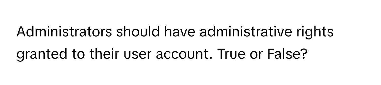 Administrators should have administrative rights granted to their user account. True or False?