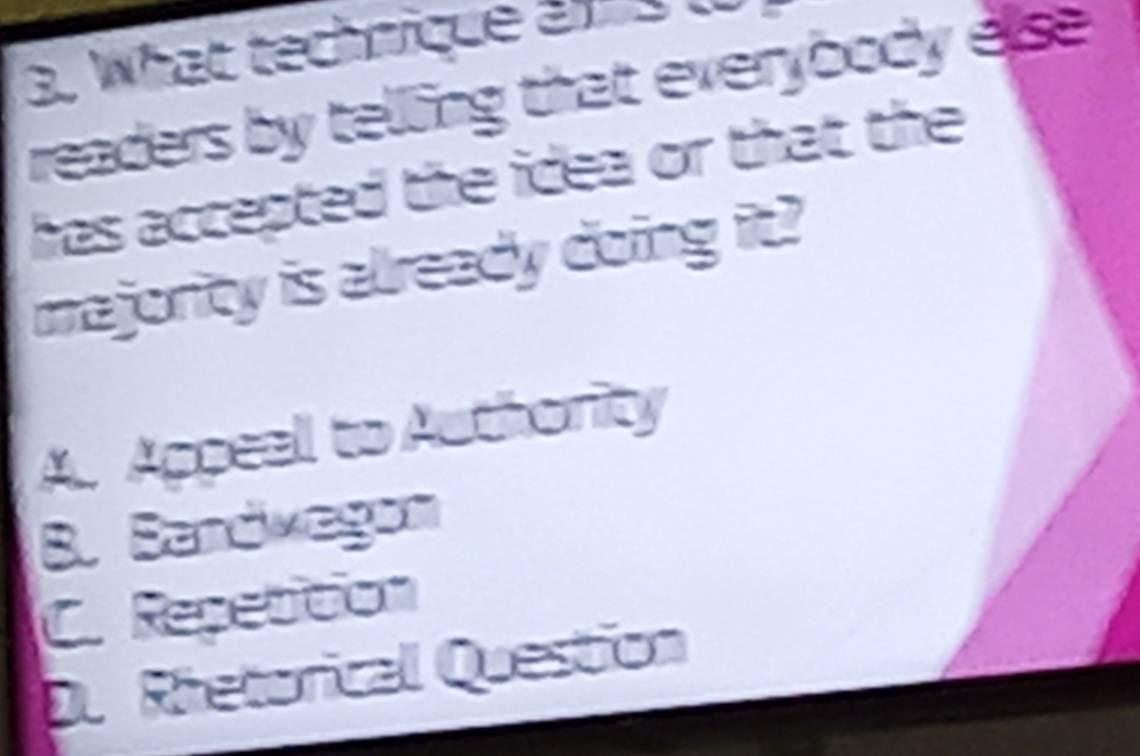 What technique an l
readers by telling that everybody else 
has accepted the idea or that the 
majority is already doing it?
A. Appeal to Authority
B. Sandwagon
C. Repetition
De Rietorical Question