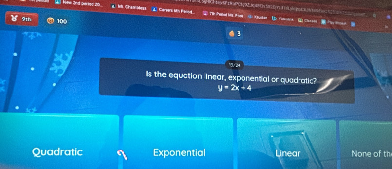 SLSgRiChtejvSFzRoPCtg9ZJq48t3v592DjYzd1KLykdjsCx mg 
[a] New 2nd period 20 Mr. Chambless Careers 6th Perlod 7th Perlod Ms. Fore 8 Krunker Videolink Classed Play Booket
9th 100
3
13/24
. Is the equation linear, exponential or quadratic?
y=2x+4
Quadratic Exponential Linear None of th