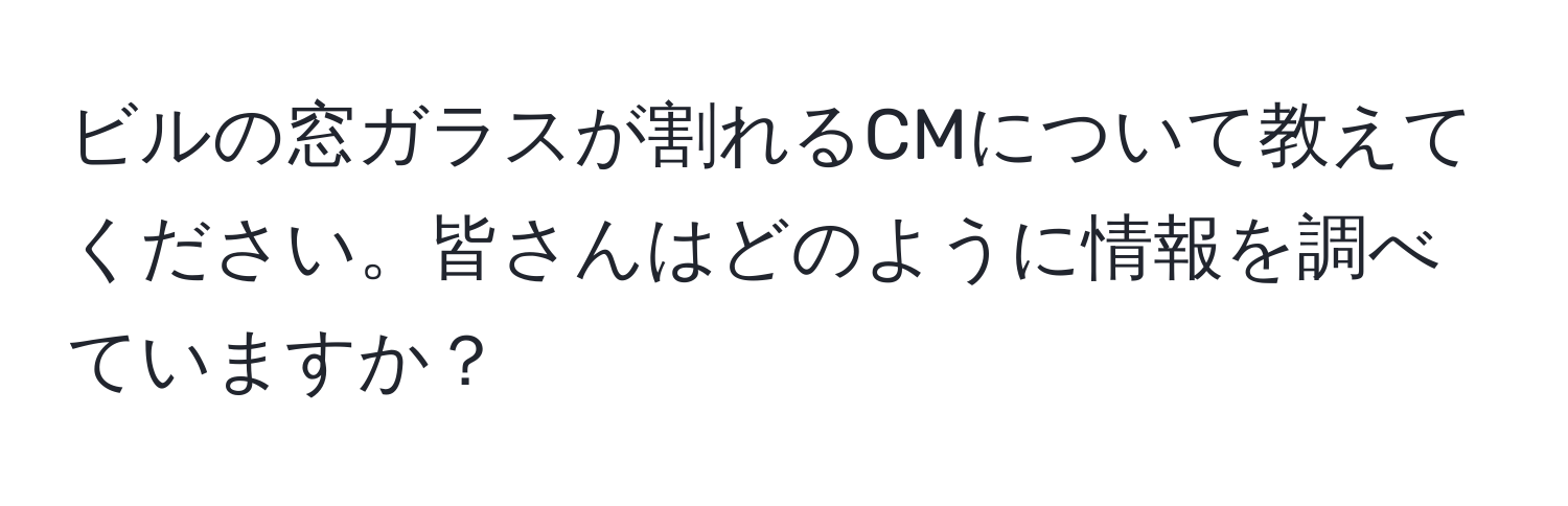 ビルの窓ガラスが割れるCMについて教えてください。皆さんはどのように情報を調べていますか？