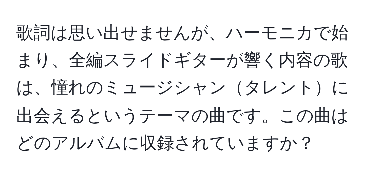 歌詞は思い出せませんが、ハーモニカで始まり、全編スライドギターが響く内容の歌は、憧れのミュージシャンタレントに出会えるというテーマの曲です。この曲はどのアルバムに収録されていますか？