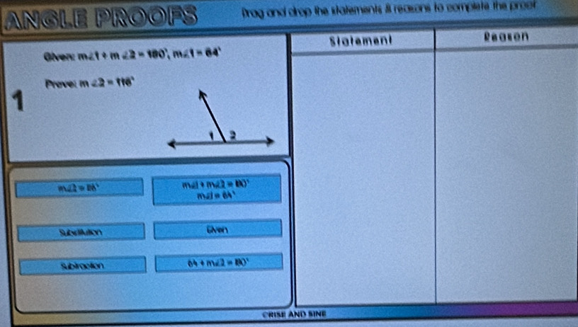 ANGLE PROOFS Prag and drop the statements 8 reasons to complete the proon 
Statement Reasen 
Given: m∠ t+m∠ 2=180°, m∠ t=64°
Prove: m∠ 2=116°
1
m∠ A=88°
m∠ 1+m∠ 2=80°
m∠ I=64°
Subrittution Given 
subiraction
64+m∠ 2=80°
CRISE AND SINE