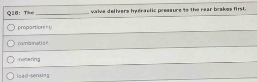 The _valve delivers hydraulic pressure to the rear brakes first.
proportioning
combination
metering
load-sensing