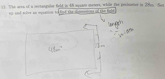 The area of a rectangular field is 48 square meters, while the perimeter is 28m. Set 
up and solve an equation to find the dimensions of the field.